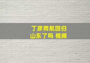 丁彦雨航回归山东了吗 视频